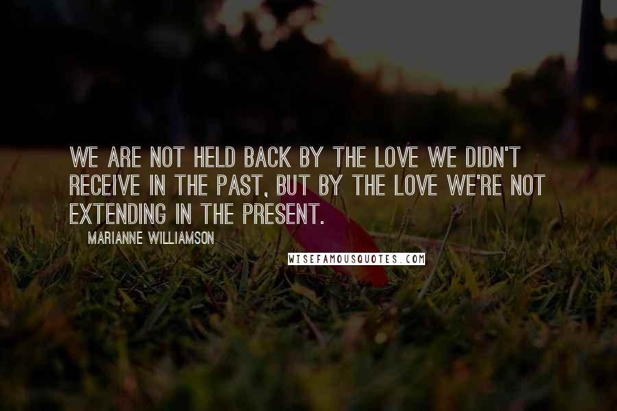 Marianne Williamson Quotes: We are not held back by the love we didn't receive in the past, but by the love we're not extending in the present.