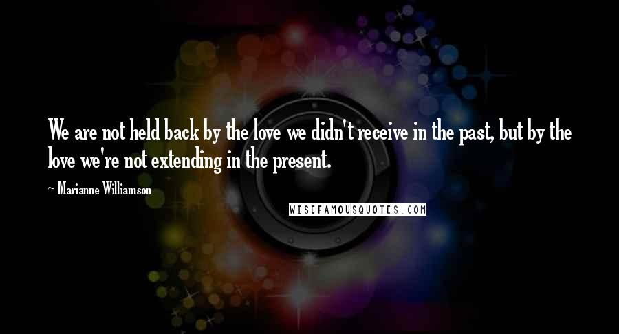 Marianne Williamson Quotes: We are not held back by the love we didn't receive in the past, but by the love we're not extending in the present.