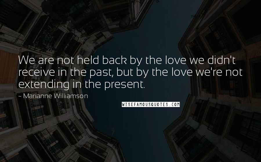 Marianne Williamson Quotes: We are not held back by the love we didn't receive in the past, but by the love we're not extending in the present.
