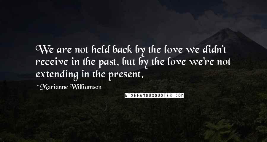 Marianne Williamson Quotes: We are not held back by the love we didn't receive in the past, but by the love we're not extending in the present.