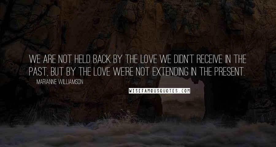 Marianne Williamson Quotes: We are not held back by the love we didn't receive in the past, but by the love we're not extending in the present.