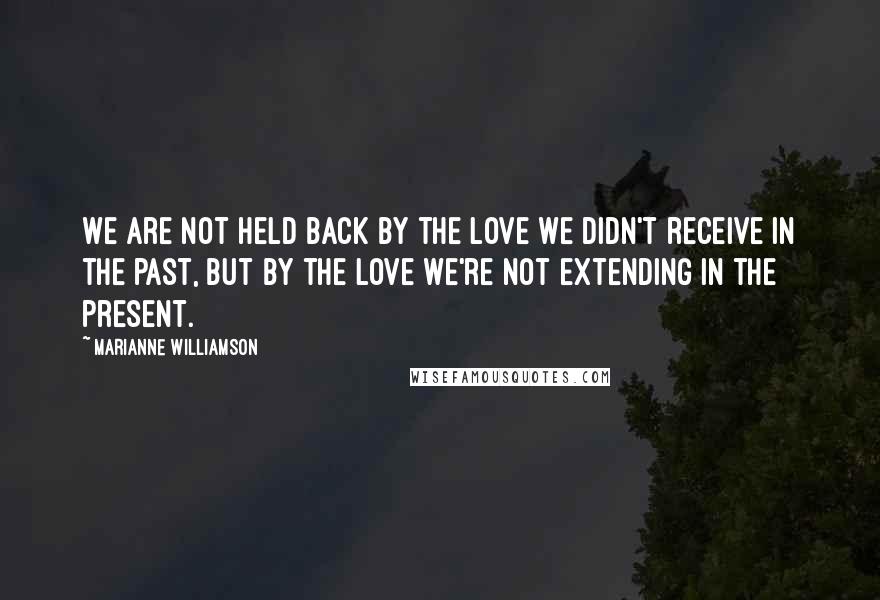 Marianne Williamson Quotes: We are not held back by the love we didn't receive in the past, but by the love we're not extending in the present.