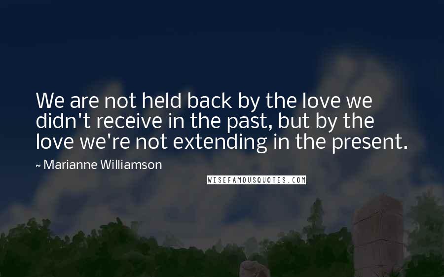 Marianne Williamson Quotes: We are not held back by the love we didn't receive in the past, but by the love we're not extending in the present.