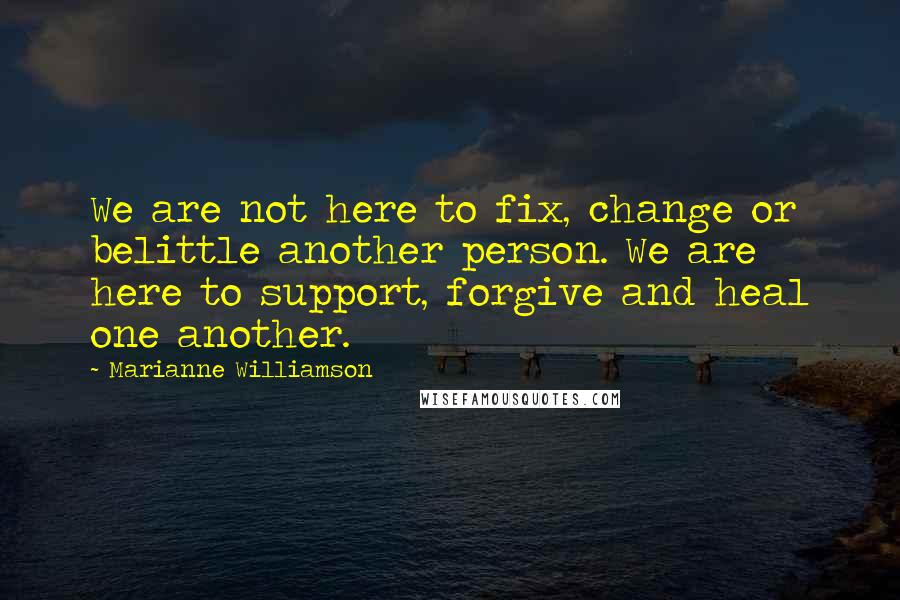 Marianne Williamson Quotes: We are not here to fix, change or belittle another person. We are here to support, forgive and heal one another.