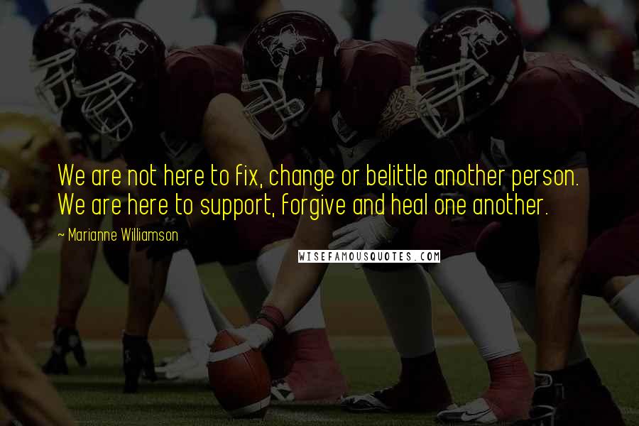 Marianne Williamson Quotes: We are not here to fix, change or belittle another person. We are here to support, forgive and heal one another.