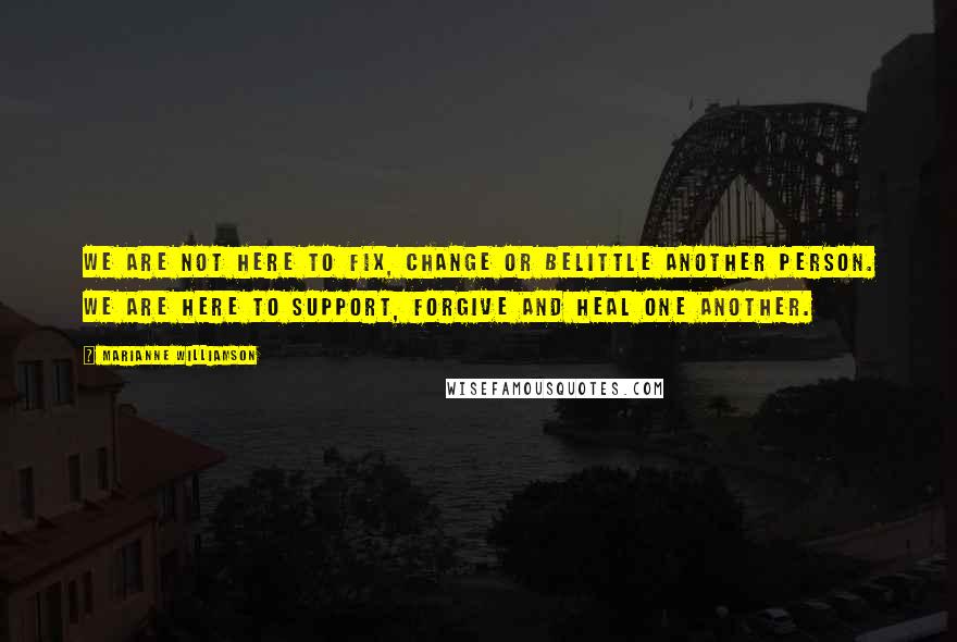 Marianne Williamson Quotes: We are not here to fix, change or belittle another person. We are here to support, forgive and heal one another.