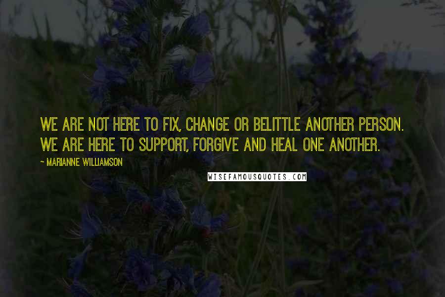 Marianne Williamson Quotes: We are not here to fix, change or belittle another person. We are here to support, forgive and heal one another.