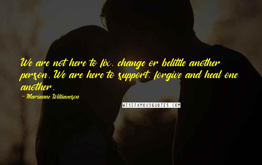 Marianne Williamson Quotes: We are not here to fix, change or belittle another person. We are here to support, forgive and heal one another.