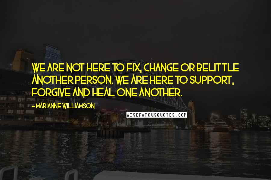 Marianne Williamson Quotes: We are not here to fix, change or belittle another person. We are here to support, forgive and heal one another.