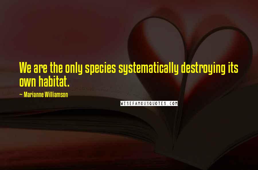 Marianne Williamson Quotes: We are the only species systematically destroying its own habitat.