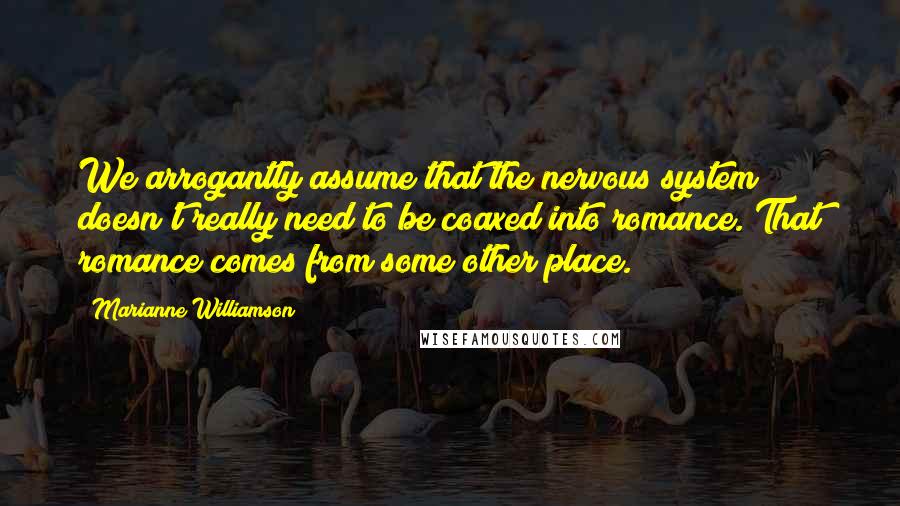Marianne Williamson Quotes: We arrogantly assume that the nervous system doesn't really need to be coaxed into romance. That romance comes from some other place.