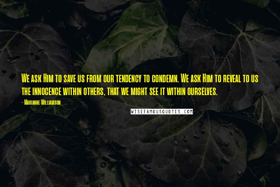 Marianne Williamson Quotes: We ask Him to save us from our tendency to condemn. We ask Him to reveal to us the innocence within others, that we might see it within ourselves.