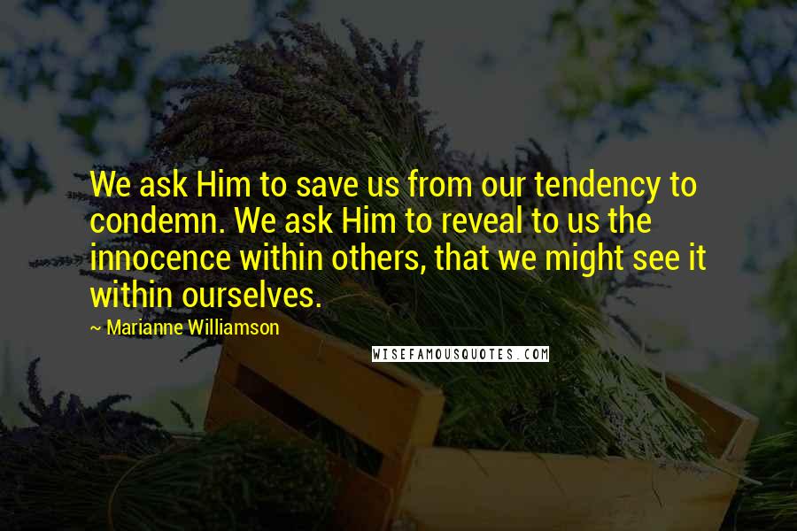 Marianne Williamson Quotes: We ask Him to save us from our tendency to condemn. We ask Him to reveal to us the innocence within others, that we might see it within ourselves.