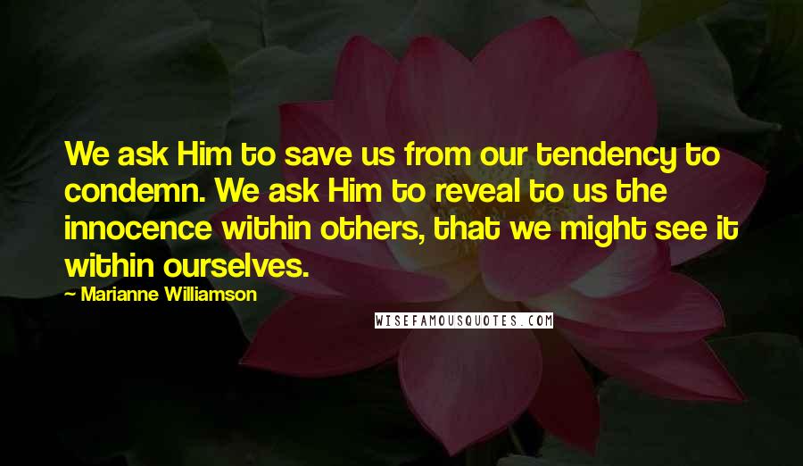 Marianne Williamson Quotes: We ask Him to save us from our tendency to condemn. We ask Him to reveal to us the innocence within others, that we might see it within ourselves.