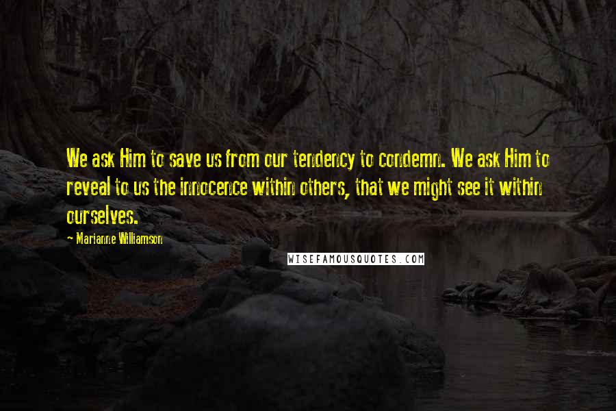 Marianne Williamson Quotes: We ask Him to save us from our tendency to condemn. We ask Him to reveal to us the innocence within others, that we might see it within ourselves.