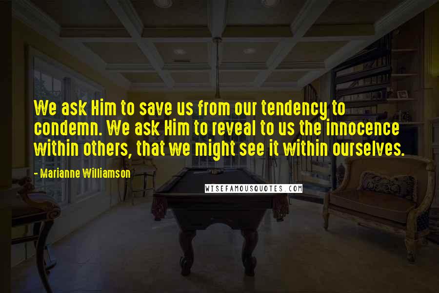 Marianne Williamson Quotes: We ask Him to save us from our tendency to condemn. We ask Him to reveal to us the innocence within others, that we might see it within ourselves.