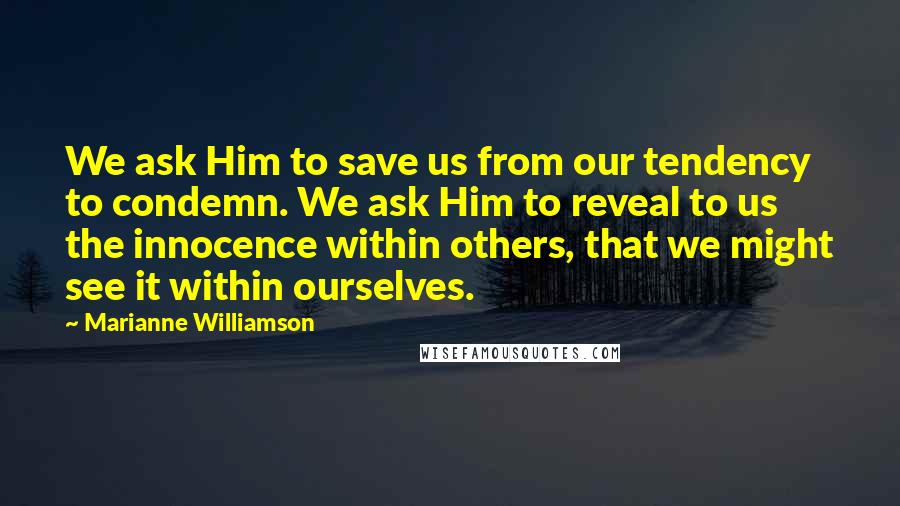 Marianne Williamson Quotes: We ask Him to save us from our tendency to condemn. We ask Him to reveal to us the innocence within others, that we might see it within ourselves.