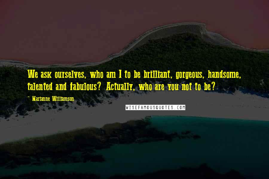 Marianne Williamson Quotes: We ask ourselves, who am I to be brilliant, gorgeous, handsome, talented and fabulous? Actually, who are you not to be?