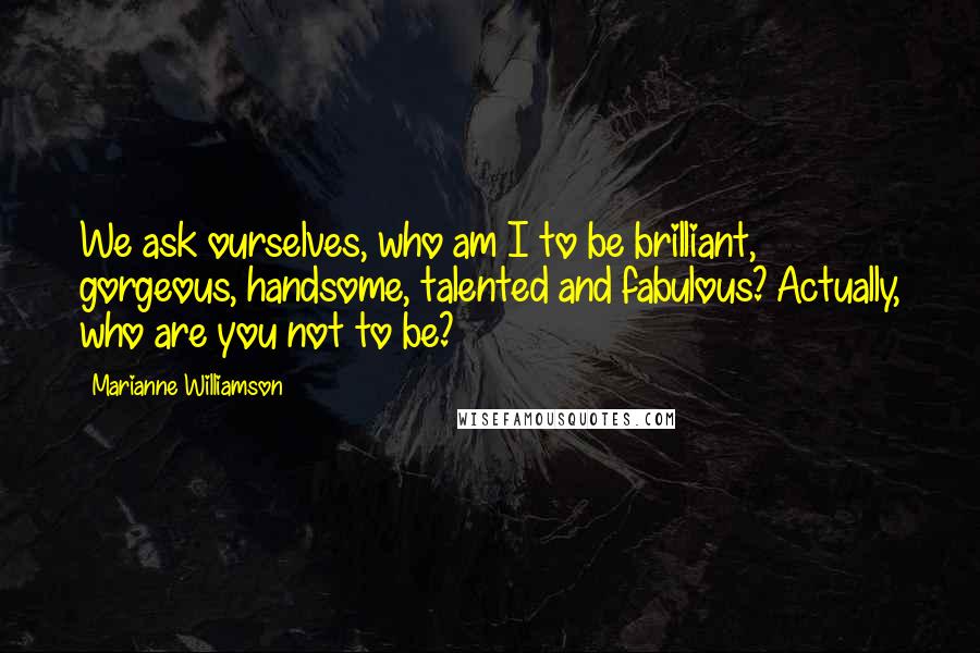 Marianne Williamson Quotes: We ask ourselves, who am I to be brilliant, gorgeous, handsome, talented and fabulous? Actually, who are you not to be?