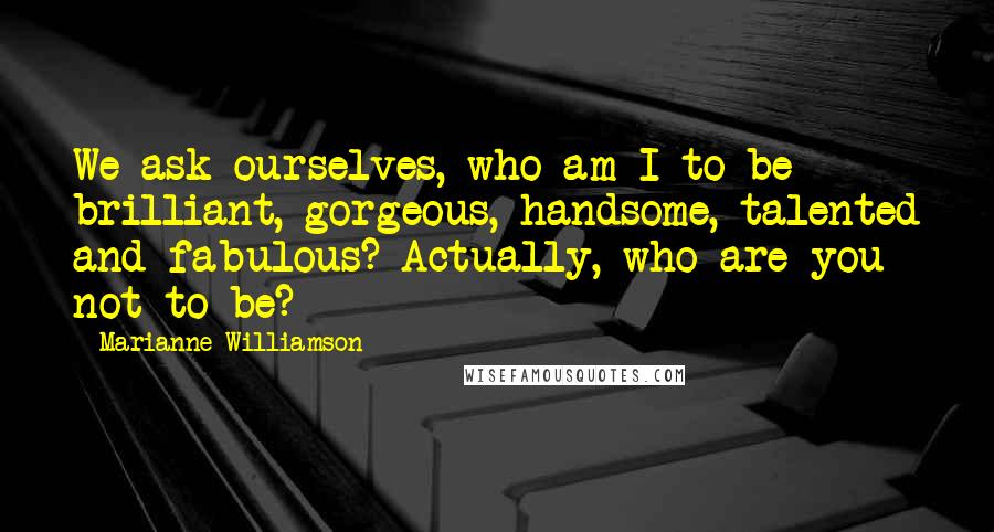Marianne Williamson Quotes: We ask ourselves, who am I to be brilliant, gorgeous, handsome, talented and fabulous? Actually, who are you not to be?