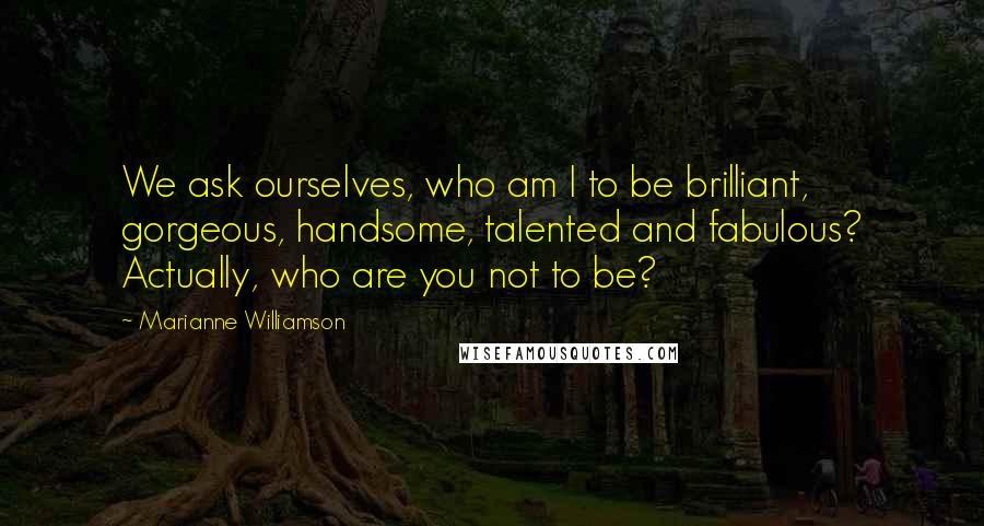 Marianne Williamson Quotes: We ask ourselves, who am I to be brilliant, gorgeous, handsome, talented and fabulous? Actually, who are you not to be?