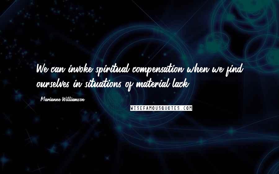 Marianne Williamson Quotes: We can invoke spiritual compensation when we find ourselves in situations of material lack.