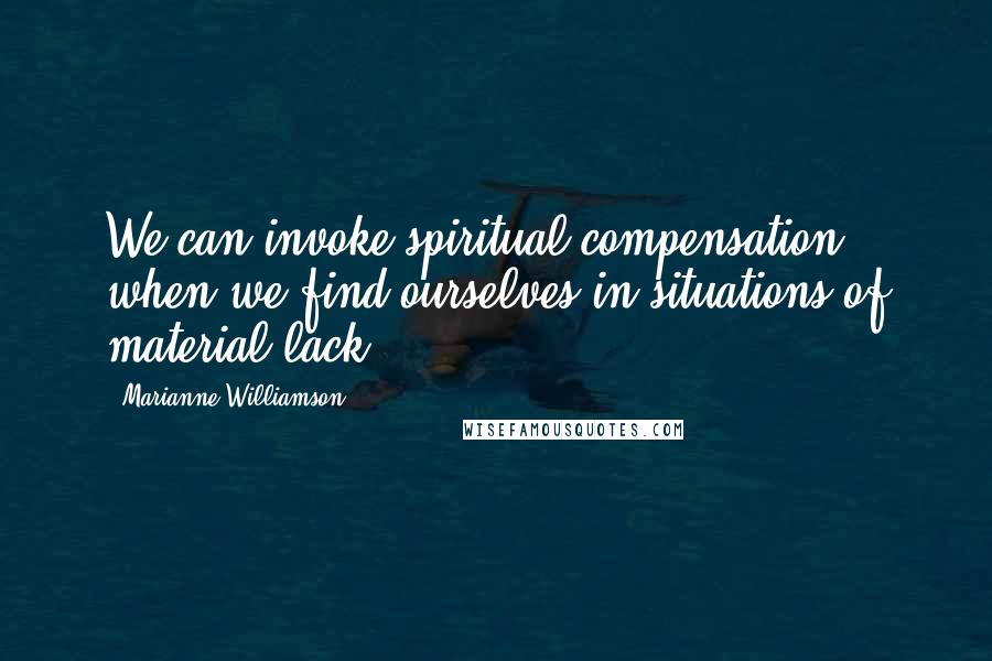 Marianne Williamson Quotes: We can invoke spiritual compensation when we find ourselves in situations of material lack.