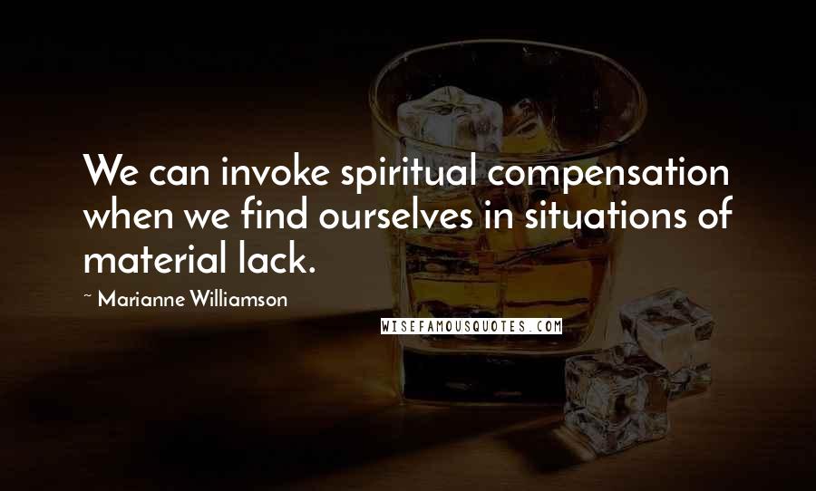 Marianne Williamson Quotes: We can invoke spiritual compensation when we find ourselves in situations of material lack.