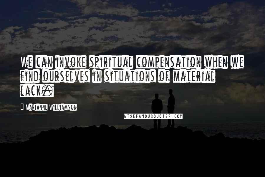 Marianne Williamson Quotes: We can invoke spiritual compensation when we find ourselves in situations of material lack.