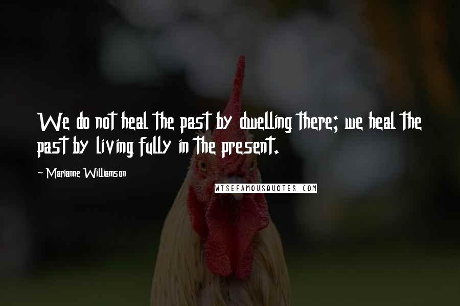 Marianne Williamson Quotes: We do not heal the past by dwelling there; we heal the past by living fully in the present.