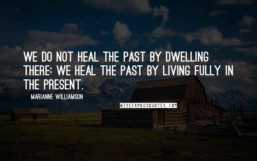 Marianne Williamson Quotes: We do not heal the past by dwelling there; we heal the past by living fully in the present.