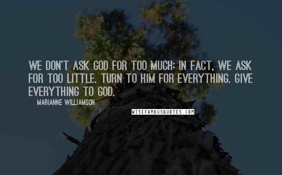Marianne Williamson Quotes: We don't ask God for too much; in fact, we ask for too little. Turn to Him for everything. Give everything to God.