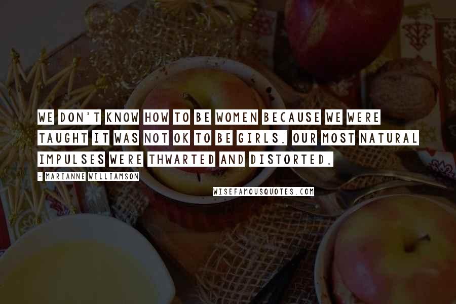 Marianne Williamson Quotes: We don't know how to be women because we were taught it was not OK to be girls. Our most natural impulses were thwarted and distorted.