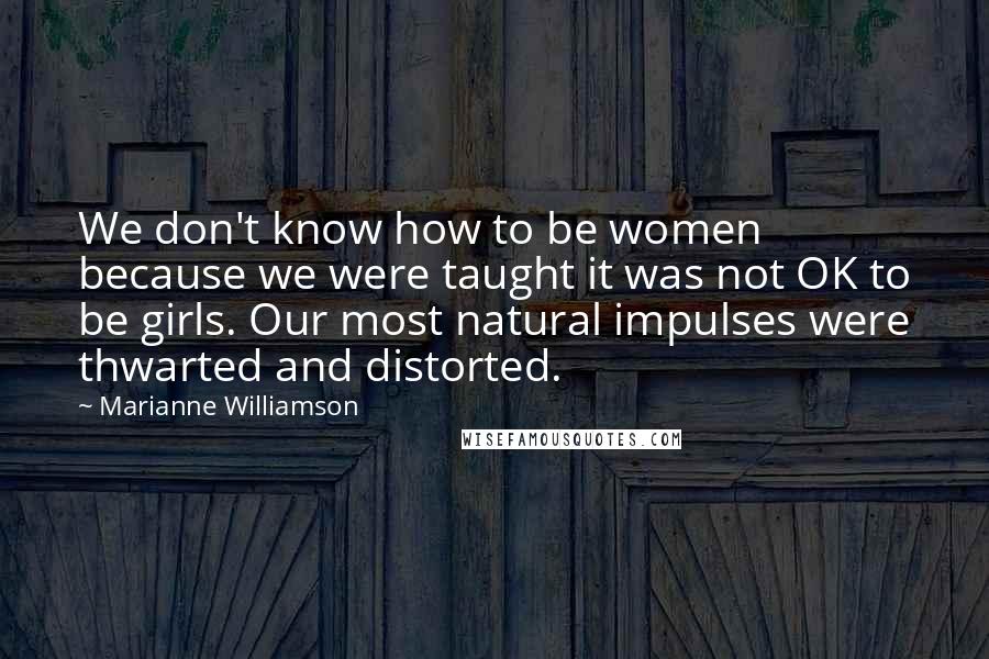 Marianne Williamson Quotes: We don't know how to be women because we were taught it was not OK to be girls. Our most natural impulses were thwarted and distorted.