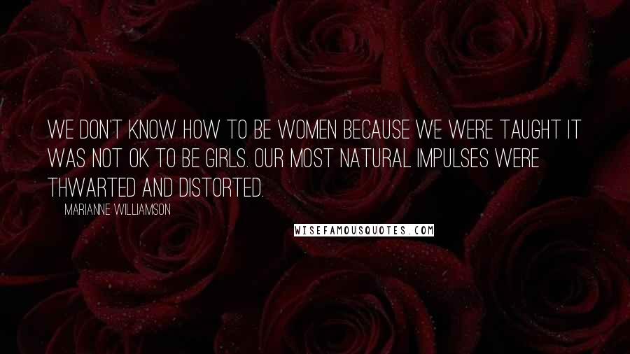Marianne Williamson Quotes: We don't know how to be women because we were taught it was not OK to be girls. Our most natural impulses were thwarted and distorted.