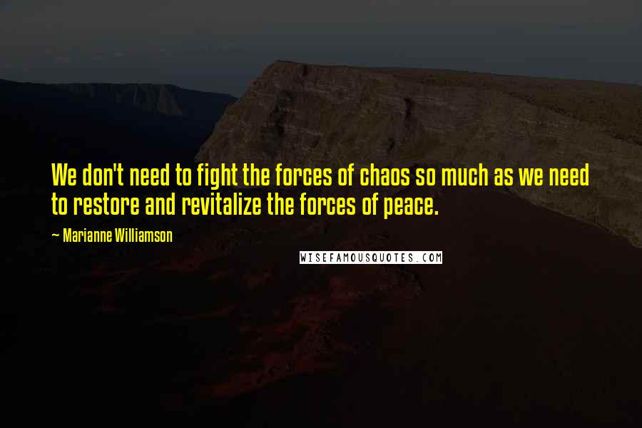 Marianne Williamson Quotes: We don't need to fight the forces of chaos so much as we need to restore and revitalize the forces of peace.
