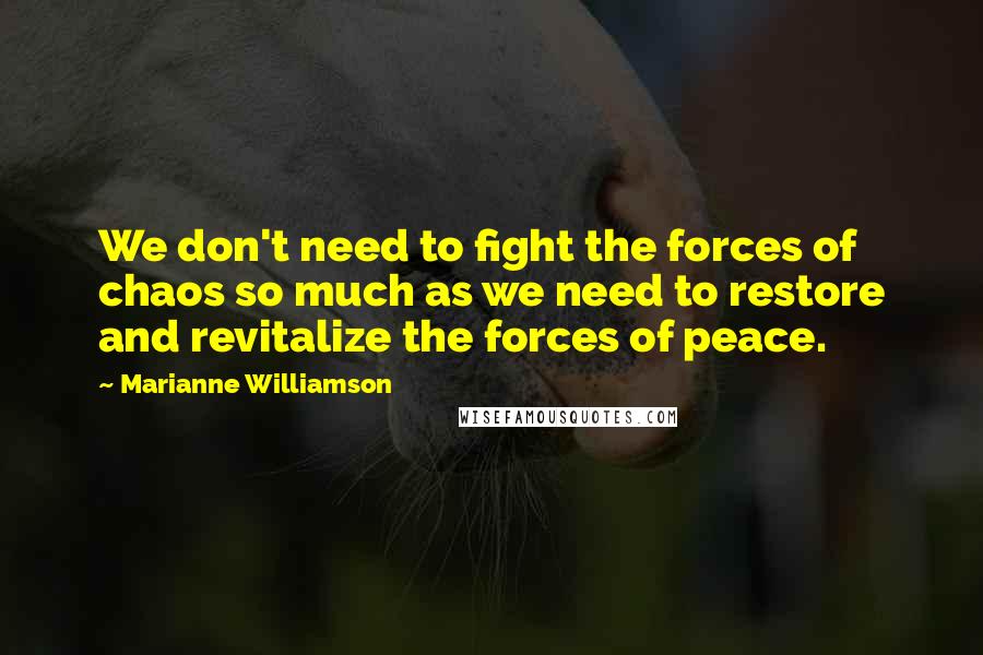 Marianne Williamson Quotes: We don't need to fight the forces of chaos so much as we need to restore and revitalize the forces of peace.