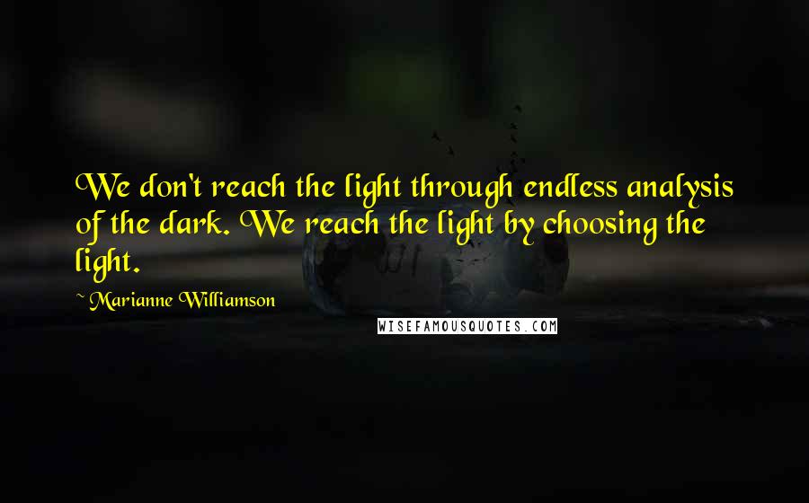 Marianne Williamson Quotes: We don't reach the light through endless analysis of the dark. We reach the light by choosing the light.