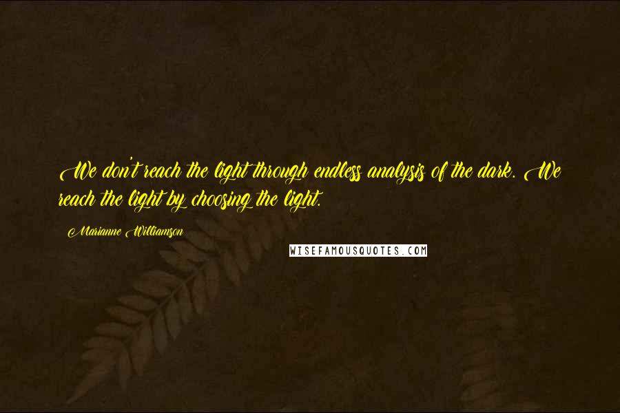 Marianne Williamson Quotes: We don't reach the light through endless analysis of the dark. We reach the light by choosing the light.