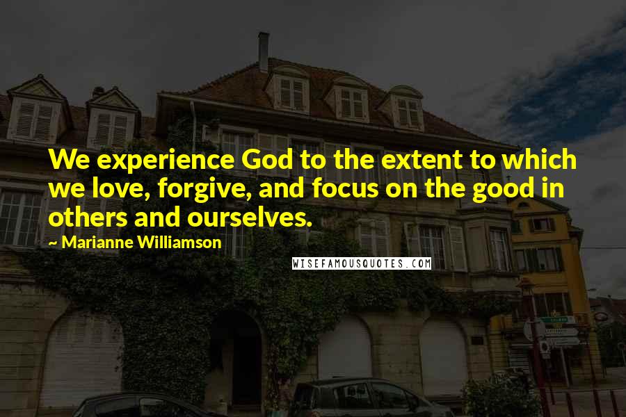 Marianne Williamson Quotes: We experience God to the extent to which we love, forgive, and focus on the good in others and ourselves.