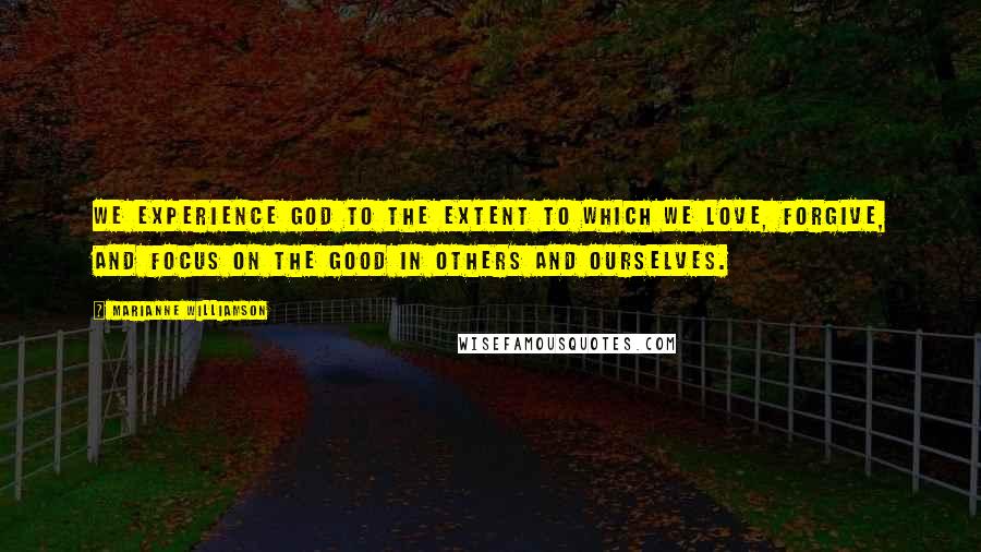 Marianne Williamson Quotes: We experience God to the extent to which we love, forgive, and focus on the good in others and ourselves.