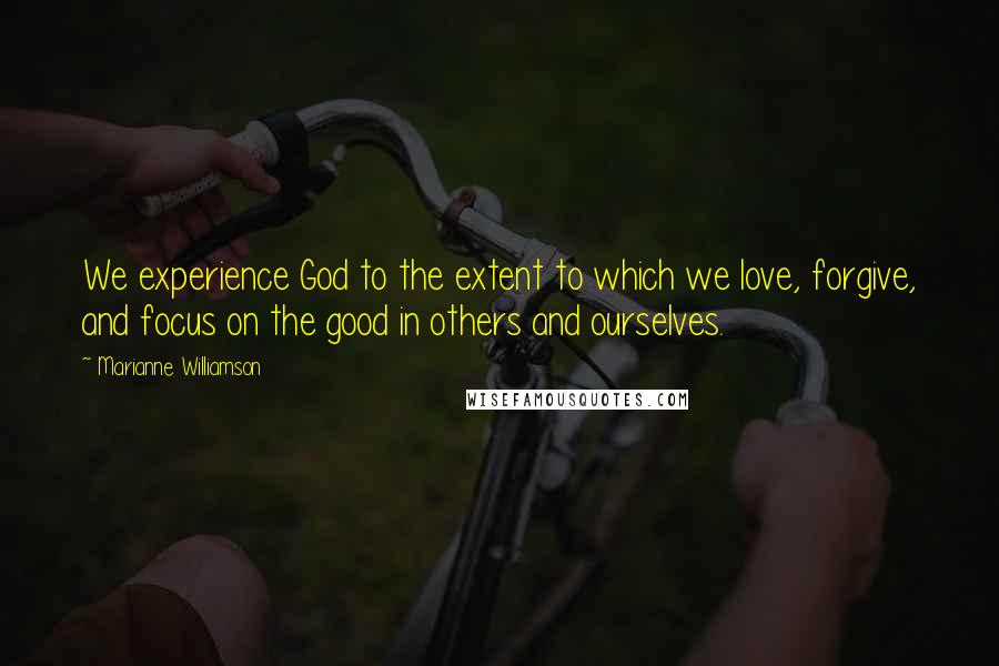 Marianne Williamson Quotes: We experience God to the extent to which we love, forgive, and focus on the good in others and ourselves.