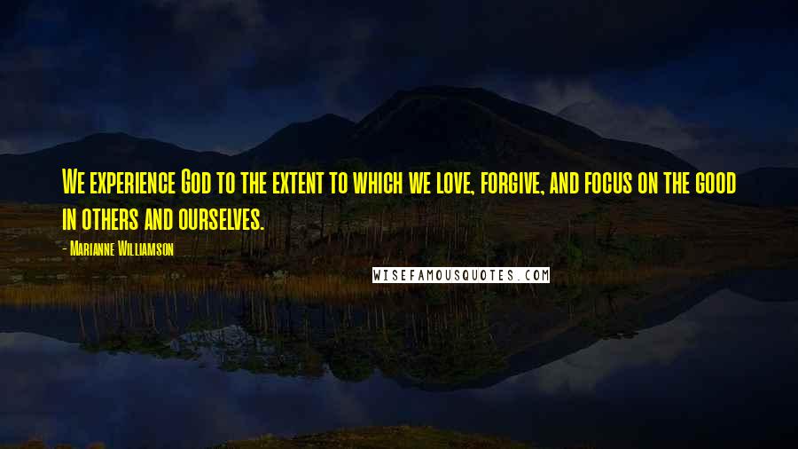 Marianne Williamson Quotes: We experience God to the extent to which we love, forgive, and focus on the good in others and ourselves.