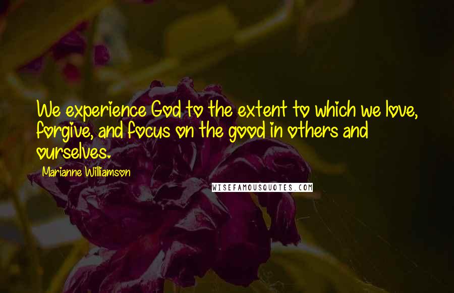 Marianne Williamson Quotes: We experience God to the extent to which we love, forgive, and focus on the good in others and ourselves.