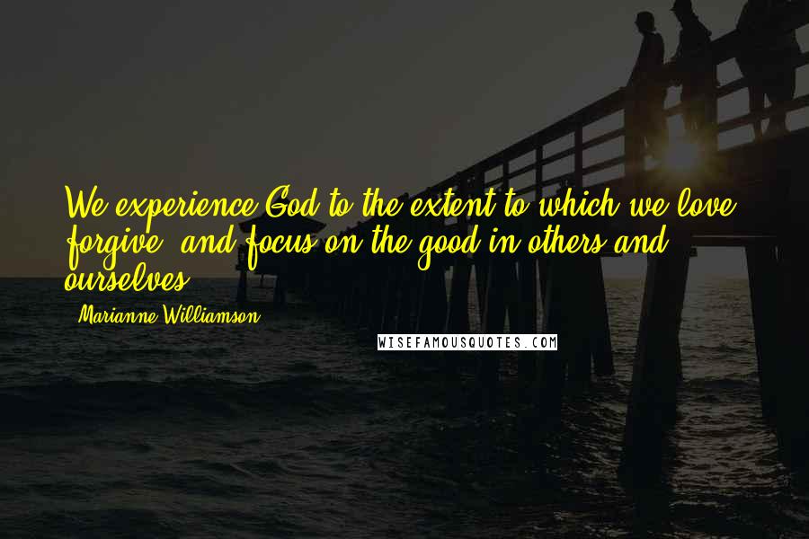 Marianne Williamson Quotes: We experience God to the extent to which we love, forgive, and focus on the good in others and ourselves.