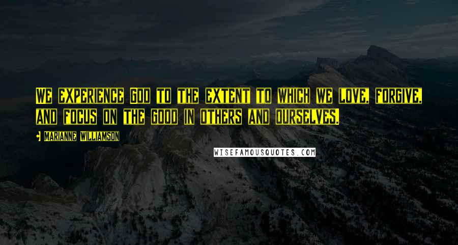 Marianne Williamson Quotes: We experience God to the extent to which we love, forgive, and focus on the good in others and ourselves.