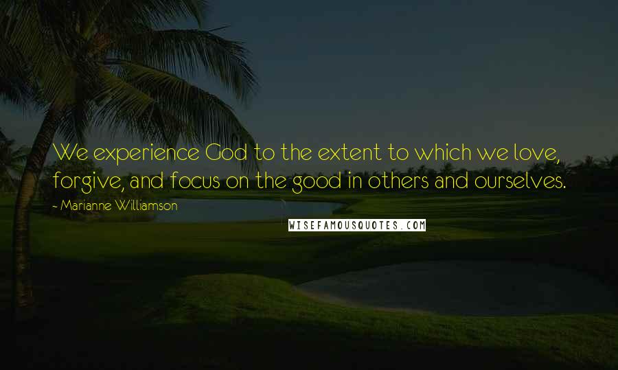 Marianne Williamson Quotes: We experience God to the extent to which we love, forgive, and focus on the good in others and ourselves.