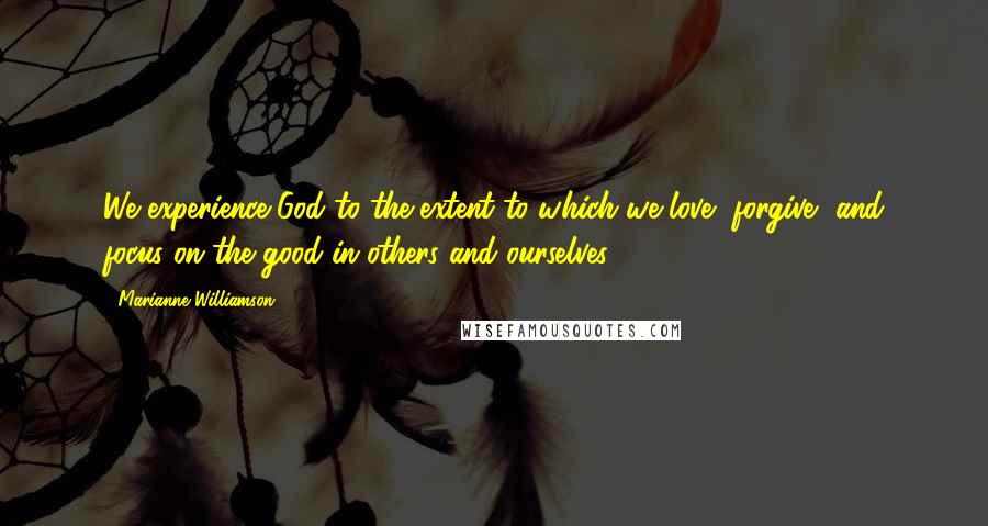 Marianne Williamson Quotes: We experience God to the extent to which we love, forgive, and focus on the good in others and ourselves.