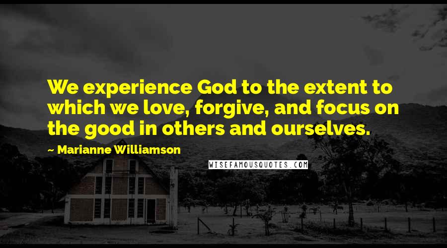 Marianne Williamson Quotes: We experience God to the extent to which we love, forgive, and focus on the good in others and ourselves.