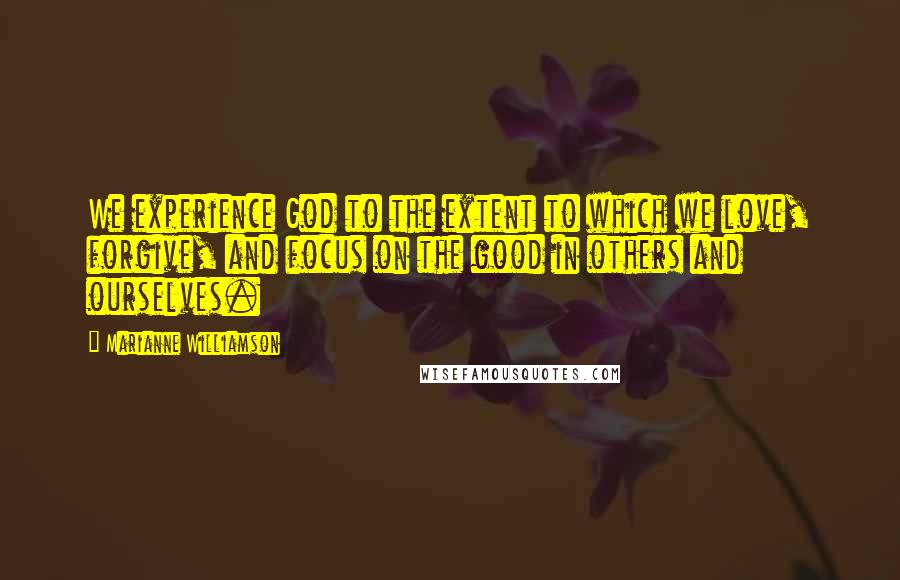 Marianne Williamson Quotes: We experience God to the extent to which we love, forgive, and focus on the good in others and ourselves.